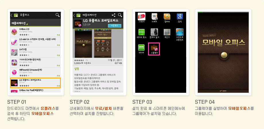 STEP 01.안드로이드 마켓에서 유플러스를 검색 후 하단의 모바일오피스 선택합니다, STEP 02.상세페이지에서 무료/설치 버튼을 선택하여 설치를 진행합니다, STEP 03.설치 완료 후 스마트폰 메인메뉴에 그룹웨어가 설치돼 있습니다, STEP 04. 그룹웨어를 실행하여 모바일오피스를 이용합니다.