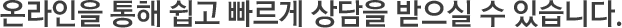 온라인을 통해 쉽고 빠르게 상담을 받으실 수 있습니다. 