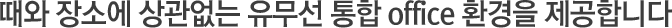 때와 장소에 상관없는 유무선 통합 office 환경을 제공합니다
