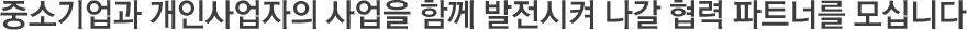 중소기업과 개인사업자의 사업을 함께 발전시켜 나갈 협력 파트너를 모십니다