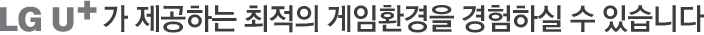 LG 유플러스가 제공하는 최적의 게임환경을 경험하실 수 있습니다