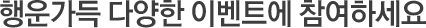 행운가득  다양한 이벤트에 참여하세요.